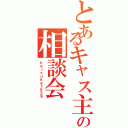 とあるキャス主の相談会（ｋｅｉｓｕｋｅ１５３９）