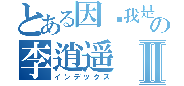 とある因为我是の李逍遥Ⅱ（インデックス）