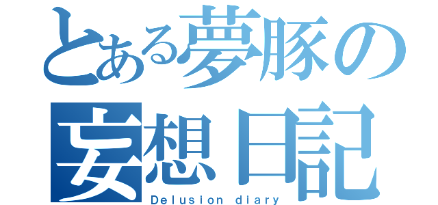 とある夢豚の妄想日記（Ｄｅｌｕｓｉｏｎ ｄｉａｒｙ）