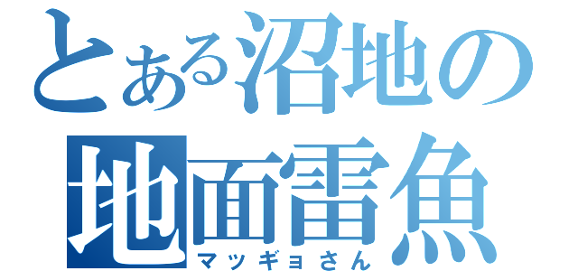 とある沼地の地面雷魚（マッギョさん）