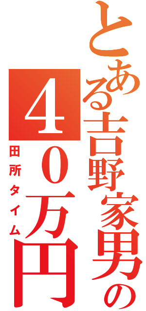 とある吉野家男の４０万円（田所タイム）