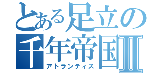 とある足立の千年帝国Ⅱ（アトランティス）