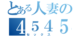 とある人妻の４５４５（セックス）