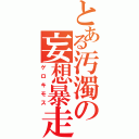 とある汚濁の妄想暴走（ゲロキモス）