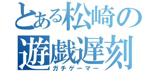 とある松崎の遊戯遅刻（ガチゲーマー）