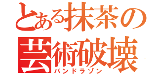 とある抹茶の芸術破壊（バンドラゾン）