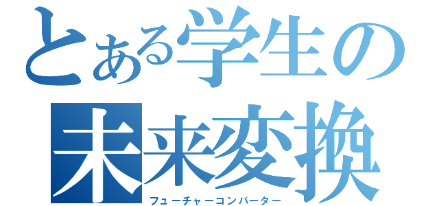 とある学生の未来変換（フューチャーコンバーター）