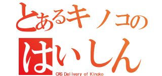 とあるキノコのはいしん（ＣＡＳ Ｄｅｌｉｖｅｒｙ ｏｆ Ｋｉｎｏｋｏ）