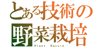 とある技術の野菜栽培（Ｐｌａｎｔ  Ｒｅｃｏｒｄ）