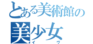 とある美術館の美少女（イヴ）