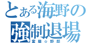 とある海野の強制退場（変態☆野郎）