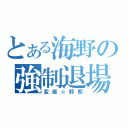 とある海野の強制退場（変態☆野郎）