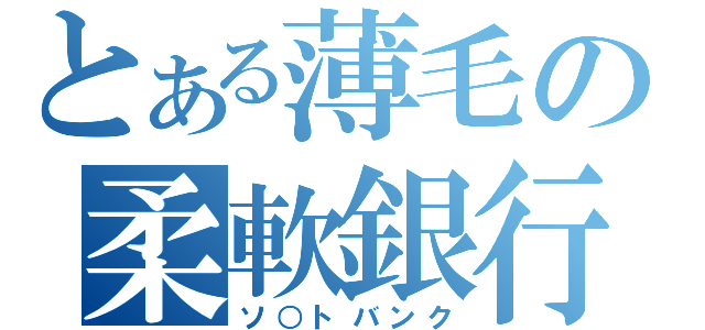 とある薄毛の柔軟銀行（ソ○トバンク）