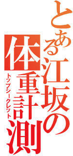 とある江坂の体重計測（トップシークレット）