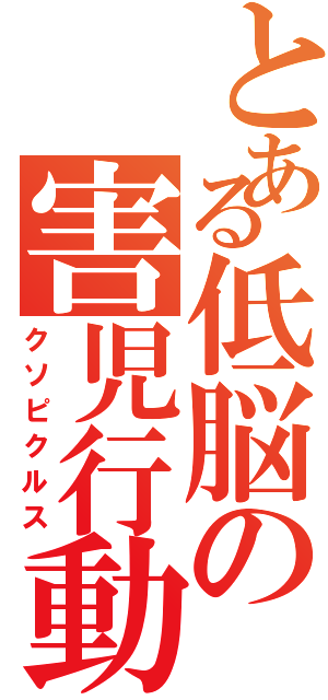 とある低脳の害児行動（クソピクルス）