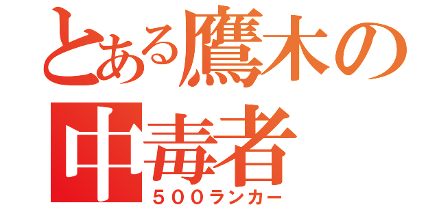 とある鷹木の中毒者（５００ランカー）