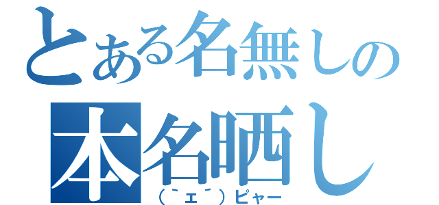 とある名無しの本名晒し（（｀ェ´）ピャー）