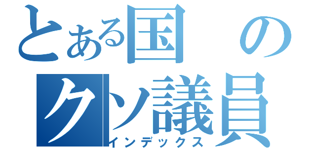 とある国のクソ議員（インデックス）