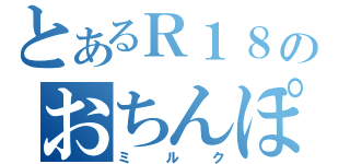 とあるＲ１８のおちんぽミルク（ミルク）