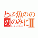 とある魚ののののみにⅡ（もーもーパラダイス）