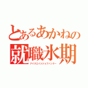 とあるあかねの就職氷期（アイスエイジジョブハンター）