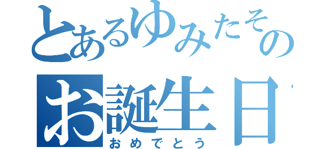 とあるゆみたそのお誕生日（おめでとう）