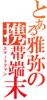 とある雅弥の携帯端末Ⅱ（スマートフォン）