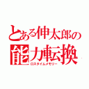 とある伸太郎の能力転換（ロスタイムメモリー）