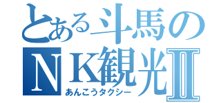 とある斗馬のＮＫ観光Ⅱ（あんこうタクシー）