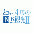 とある斗馬のＮＫ観光Ⅱ（あんこうタクシー）