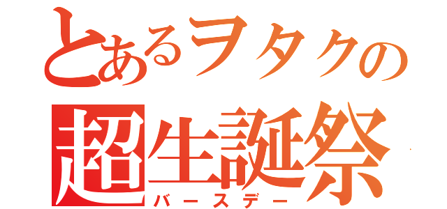 とあるヲタクの超生誕祭（バースデー）