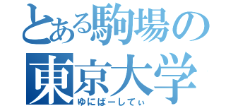 とある駒場の東京大学（ゆにばーしてぃ）