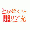 とあるぼくらの非リア充（リア充ハ爆発シロ）