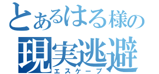 とあるはる様の現実逃避（エスケープ）