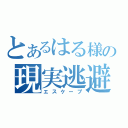 とあるはる様の現実逃避（エスケープ）