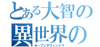 とある大智の異世界の窓（オープンザウィンドウ）