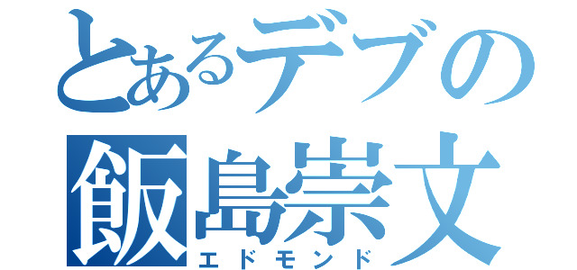 とあるデブの飯島崇文（エドモンド）