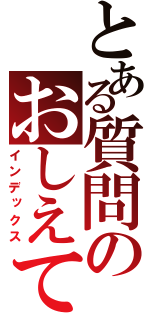 とある質問のおしえて（インデックス）