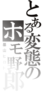 とある変態のホモ野郎（基山ヒロト）