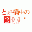 とある橋中の２０４髒髒社（（＜ゝω・）☆！ ）