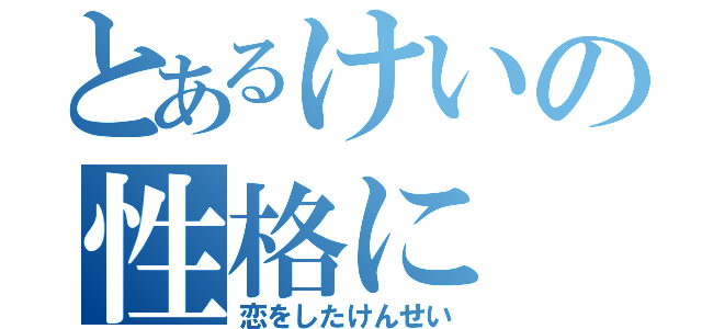 とあるけいの性格に（恋をしたけんせい）