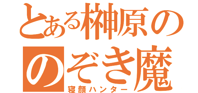 とある榊原ののぞき魔（寝顔ハンター）