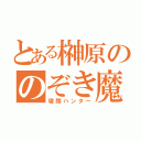 とある榊原ののぞき魔（寝顔ハンター）