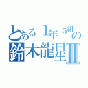 とある１年５組の鈴木龍星Ⅱ（）