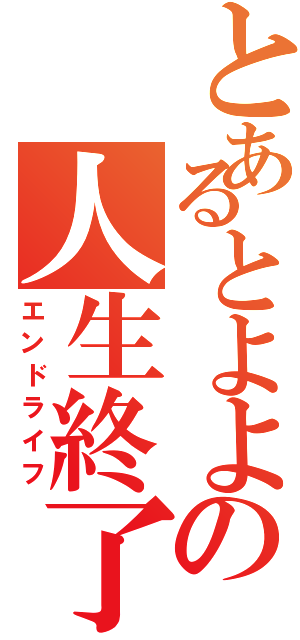 とあるとよよの人生終了（エンドライフ）