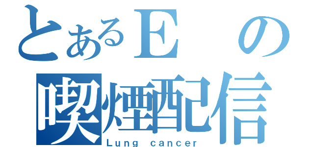 とあるＥの喫煙配信（Ｌｕｎｇ ｃａｎｃｅｒ）