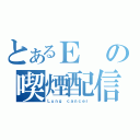 とあるＥの喫煙配信（Ｌｕｎｇ ｃａｎｃｅｒ）