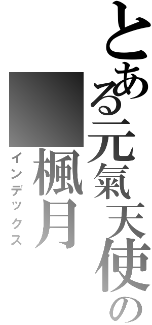 とある元氣天使の 楓月（インデックス）