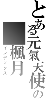 とある元氣天使の 楓月（インデックス）