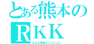 とある熊本のＲＫＫ（土６が同時ネットだった）